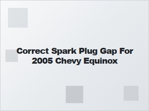 Correct Spark Plug Gap Specification for Chevy Equinox